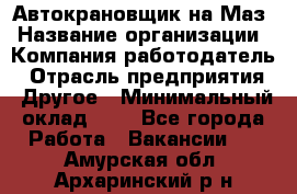 Автокрановщик на Маз › Название организации ­ Компания-работодатель › Отрасль предприятия ­ Другое › Минимальный оклад ­ 1 - Все города Работа » Вакансии   . Амурская обл.,Архаринский р-н